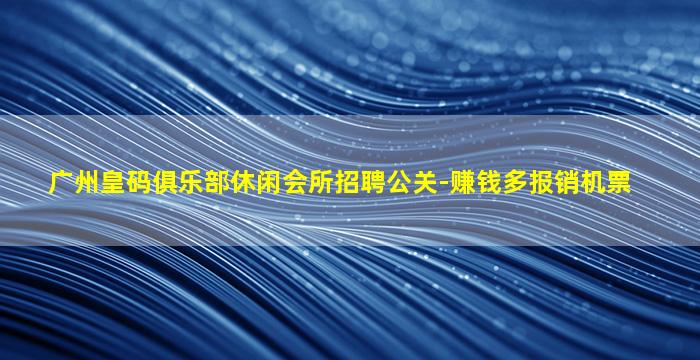 广州皇码俱乐部休闲会所招聘公关-赚钱多报销机票
