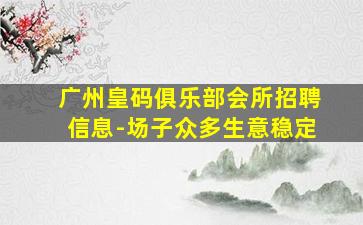广州皇码俱乐部会所招聘信息-场子众多生意稳定