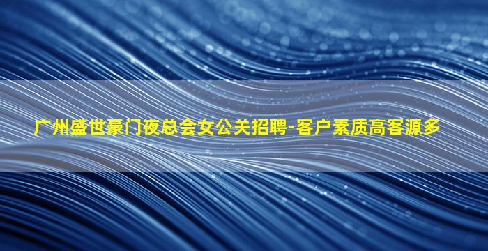 广州盛世豪门夜总会女公关招聘-客户素质高客源多