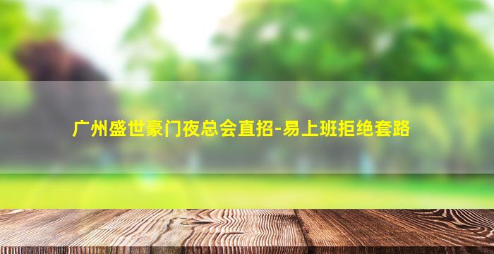 广州盛世豪门夜总会直招-易上班拒绝套路