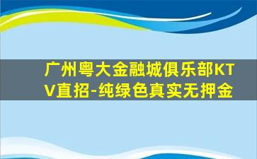 广州粤大金融城俱乐部KTV直招-纯绿色真实无押金