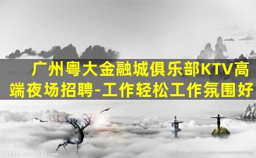 广州粤大金融城俱乐部KTV高端夜场招聘-工作轻松工作氛围好
