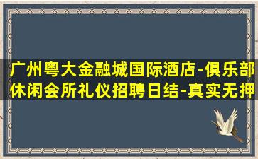 广州粤大金融城国际酒店-俱乐部休闲会所礼仪招聘日结-真实无押金场子众多