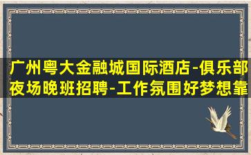 广州粤大金融城国际酒店-俱乐部夜场晚班招聘-工作氛围好梦想靠自己