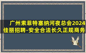 广州索菲特塞纳河夜总会2024佳丽招聘-安全合法长久正规商务平台