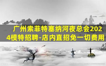 广州索菲特塞纳河夜总会2024模特招聘-店内直招免一切费用