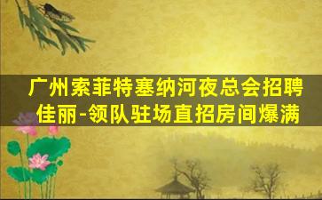 广州索菲特塞纳河夜总会招聘佳丽-领队驻场直招房间爆满