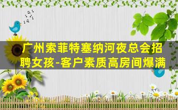 广州索菲特塞纳河夜总会招聘女孩-客户素质高房间爆满