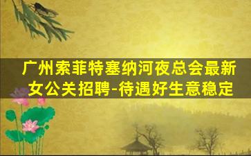 广州索菲特塞纳河夜总会最新女公关招聘-待遇好生意稳定