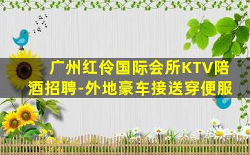广州红伶国际会所KTV陪酒招聘-外地豪车接送穿便服