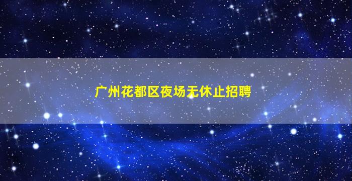 广州花都区夜场无休止招聘