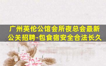 广州英伦公馆会所夜总会最新公关招聘-包食宿安全合法长久