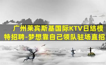 广州莱宾斯基国际KTV日结模特招聘-梦想靠自己领队驻场直招