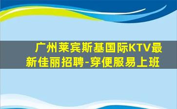 广州莱宾斯基国际KTV最新佳丽招聘-穿便服易上班