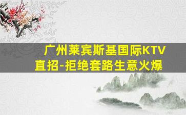 广州莱宾斯基国际KTV直招-拒绝套路生意火爆