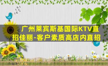 广州莱宾斯基国际KTV直招佳丽-客户素质高店内直招