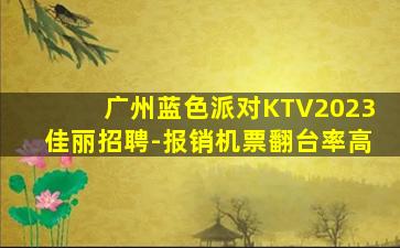 广州蓝色派对KTV2023佳丽招聘-报销机票翻台率高
