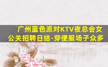 广州蓝色派对KTV夜总会女公关招聘日结-穿便服场子众多