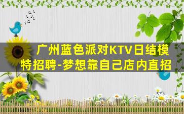 广州蓝色派对KTV日结模特招聘-梦想靠自己店内直招