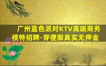 广州蓝色派对KTV高端商务模特招聘-穿便服真实无押金