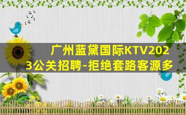 广州蓝黛国际KTV2023公关招聘-拒绝套路客源多