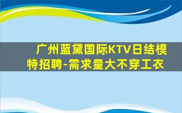 广州蓝黛国际KTV日结模特招聘-需求量大不穿工衣