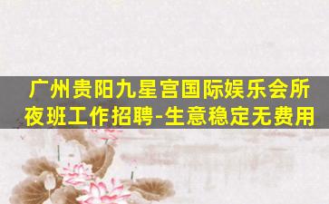 广州贵阳九星宫国际娱乐会所夜班工作招聘-生意稳定无费用