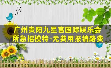 广州贵阳九星宫国际娱乐会所急招模特-无费用报销路费
