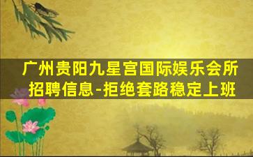 广州贵阳九星宫国际娱乐会所招聘信息-拒绝套路稳定上班