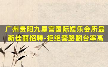 广州贵阳九星宫国际娱乐会所最新佳丽招聘-拒绝套路翻台率高