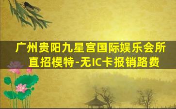 广州贵阳九星宫国际娱乐会所直招模特-无IC卡报销路费