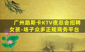 广州路斯卡KTV夜总会招聘女孩-场子众多正规商务平台