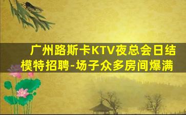 广州路斯卡KTV夜总会日结模特招聘-场子众多房间爆满