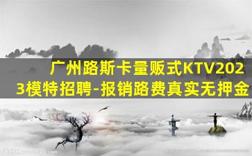 广州路斯卡量贩式KTV2023模特招聘-报销路费真实无押金