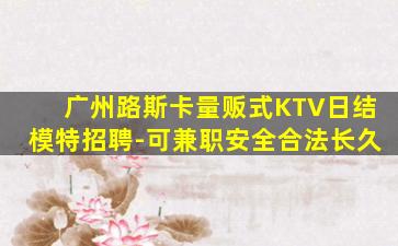 广州路斯卡量贩式KTV日结模特招聘-可兼职安全合法长久