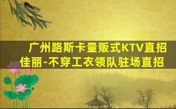 广州路斯卡量贩式KTV直招佳丽-不穿工衣领队驻场直招