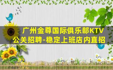广州金尊国际俱乐部KTV公关招聘-稳定上班店内直招