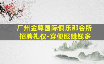 广州金尊国际俱乐部会所招聘礼仪-穿便服赚钱多