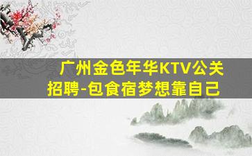 广州金色年华KTV公关招聘-包食宿梦想靠自己