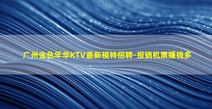 广州金色年华KTV最新模特招聘-报销机票赚钱多