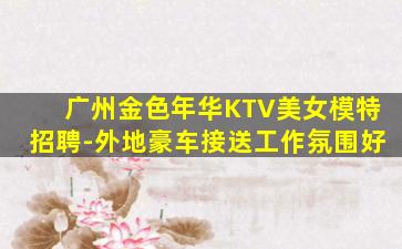 广州金色年华KTV美女模特招聘-外地豪车接送工作氛围好