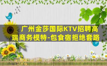 广州金莎国际KTV招聘高端商务模特-包食宿拒绝套路