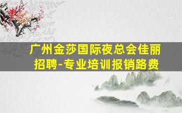 广州金莎国际夜总会佳丽招聘-专业培训报销路费
