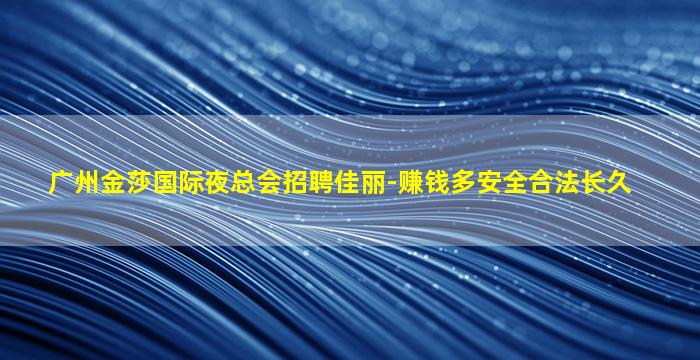 广州金莎国际夜总会招聘佳丽-赚钱多安全合法长久