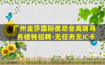 广州金莎国际夜总会高端商务模特招聘-无任务无IC卡