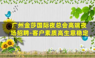 广州金莎国际夜总会高端夜场招聘-客户素质高生意稳定
