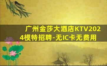 广州金莎大酒店KTV2024模特招聘-无IC卡无费用