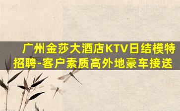 广州金莎大酒店KTV日结模特招聘-客户素质高外地豪车接送