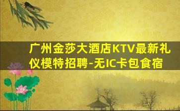 广州金莎大酒店KTV最新礼仪模特招聘-无IC卡包食宿