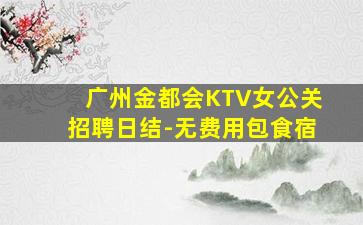 广州金都会KTV女公关招聘日结-无费用包食宿